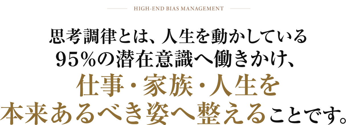 思考調律とは、人生を動かしている95%の潜在意識へ働きかけ、仕事・家族・人生を本来あるべき姿へ整えることです。