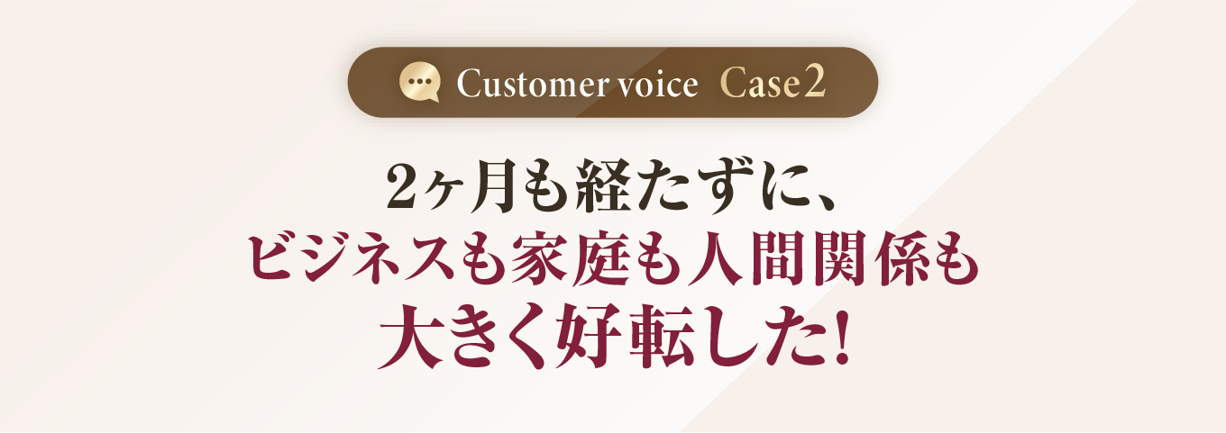 ２ヶ月も経たずに、ビジネスも家庭も人間関係も大きく好転した！